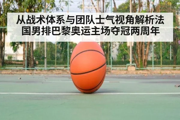 从战术体系与团队士气视角解析法国男排巴黎奥运主场夺冠两周年