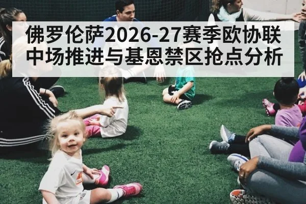 佛罗伦萨2026-27赛季欧协联中场推进与基恩禁区抢点分析