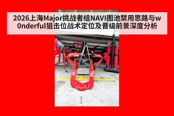 2026上海Major挑战者组NAVI图池禁用思路与w0nderful狙击位战术定位及晋级前景深度分析